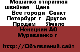 Машинка старинная швнйная › Цена ­ 10 000 - Все города, Санкт-Петербург г. Другое » Продам   . Ямало-Ненецкий АО,Муравленко г.